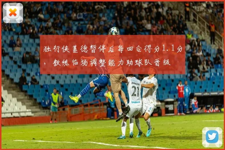 独行侠基德暂停后每回合得分1.1分，教练临场调整能力助球队晋级