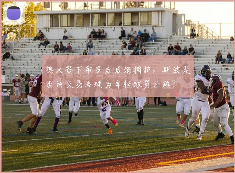 热火签下希罗后后场拥挤，斯波是否该交易洛瑞为年轻球员让路？