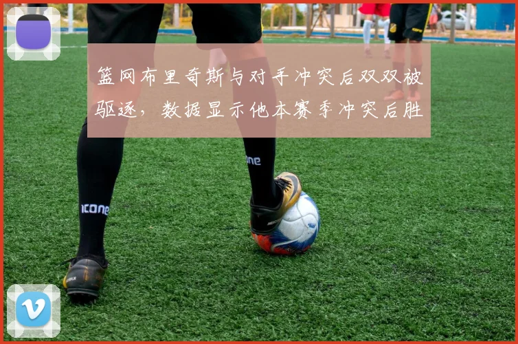 篮网布里奇斯与对手冲突后双双被驱逐，数据显示他本赛季冲突后胜率骤降至40%