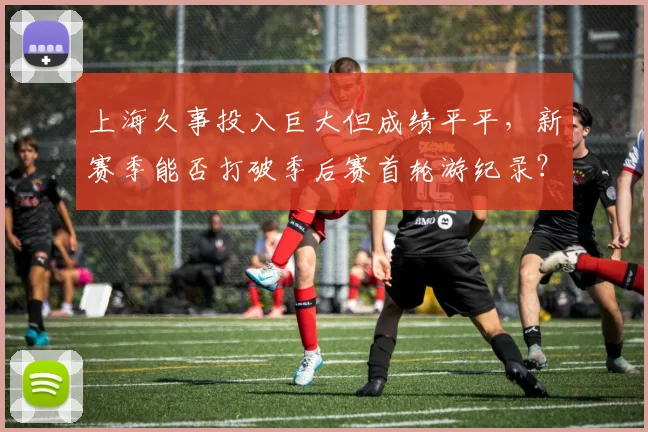 上海久事投入巨大但成绩平平，新赛季能否打破季后赛首轮游纪录？