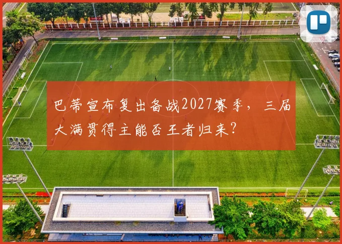 巴蒂宣布复出备战2027赛季,三届大满贯得主能否王者归来?
