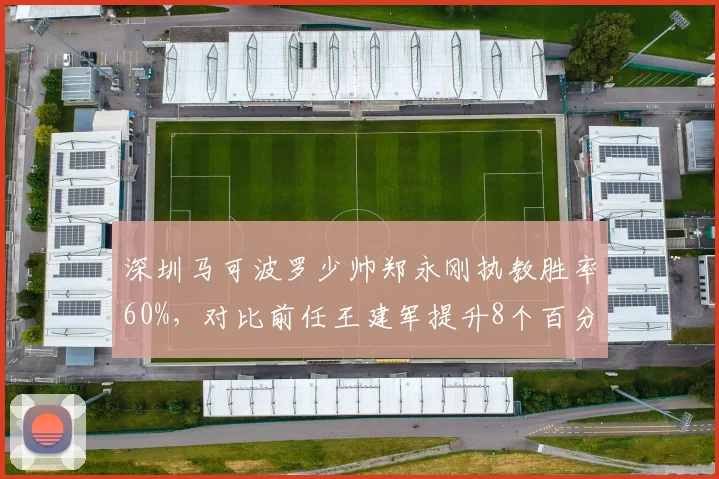 深圳马可波罗少帅郑永刚执教胜率60%，对比前任王建军提升8个百分点