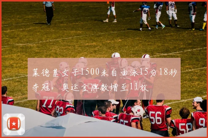 莱德基女子1500米自由泳15分18秒夺冠，奥运金牌数增至11枚