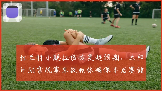 杜兰特小腿拉伤恢复超预期，太阳计划常规赛末段轮休确保季后赛健康